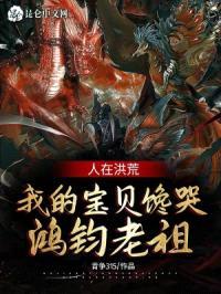 人在洪荒,我的宝贝馋哭鸿钧老祖